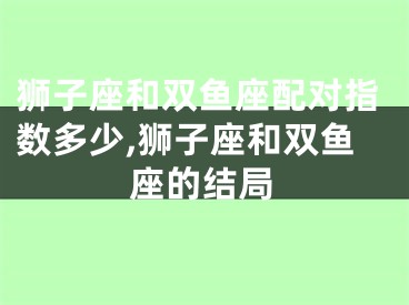 狮子座和双鱼座配对指数多少,狮子座和双鱼座的结局