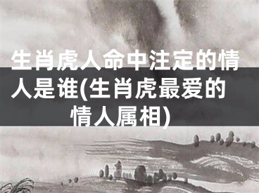 生肖虎人命中注定的情人是谁(生肖虎最爱的情人属相)