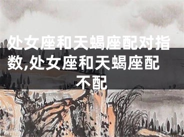 处女座和天蝎座配对指数,处女座和天蝎座配不配