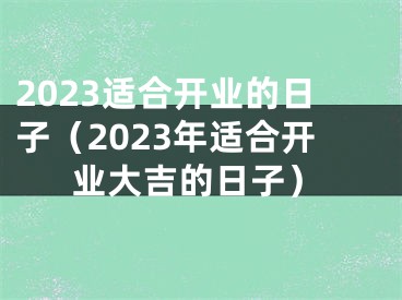 2023适合开业的日子（2023年适合开业大吉的日子）