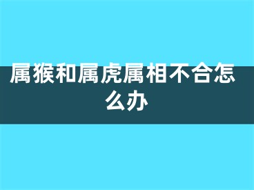 属猴和属虎属相不合怎么办