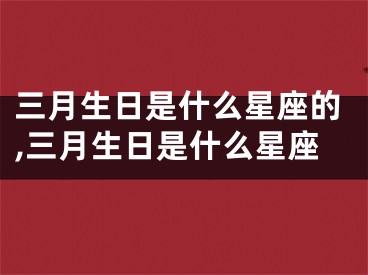 三月生日是什么星座的,三月生日是什么星座