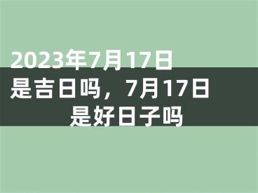 2023年7月17日是吉日吗，7月17日是好日子吗