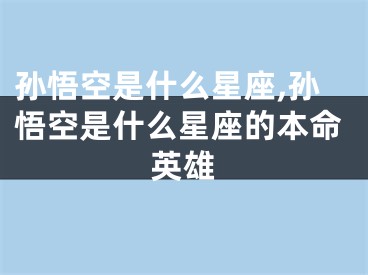 孙悟空是什么星座,孙悟空是什么星座的本命英雄