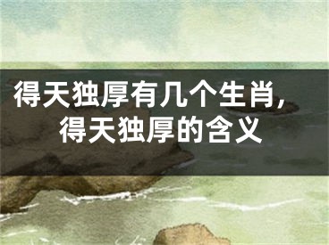 得天独厚有几个生肖,得天独厚的含义