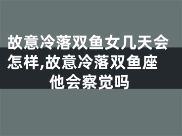故意冷落双鱼女几天会怎样,故意冷落双鱼座他会察觉吗