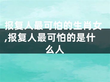 报复人最可怕的生肖女,报复人最可怕的是什么人