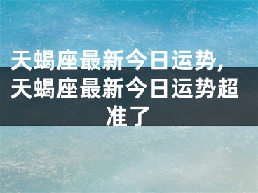 天蝎座最新今日运势,天蝎座最新今日运势超准了