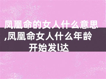 凤凰命的女人什么意思,凤凰命女人什么年龄开始发l达