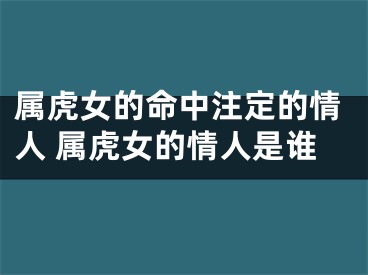 属虎女的命中注定的情人 属虎女的情人是谁