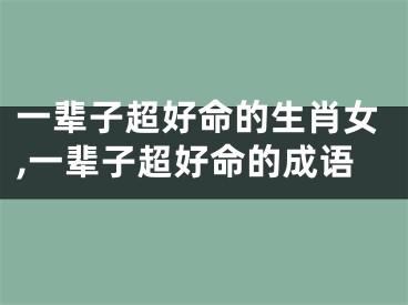 一辈子超好命的生肖女,一辈子超好命的成语