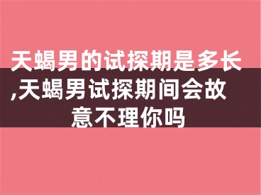 天蝎男的试探期是多长,天蝎男试探期间会故意不理你吗