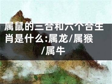属鼠的三合和六个合生肖是什么:属龙/属猴/属牛