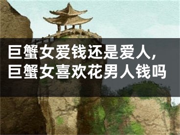 巨蟹女爱钱还是爱人,巨蟹女喜欢花男人钱吗