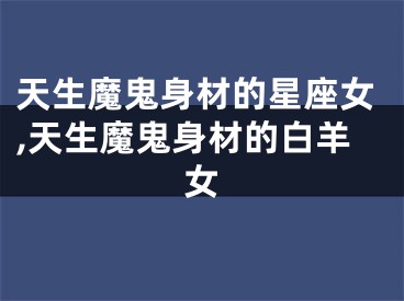 天生魔鬼身材的星座女,天生魔鬼身材的白羊女
