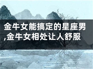 金牛女能搞定的星座男,金牛女相处让人舒服