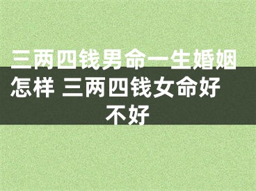 三两四钱男命一生婚姻怎样 三两四钱女命好不好