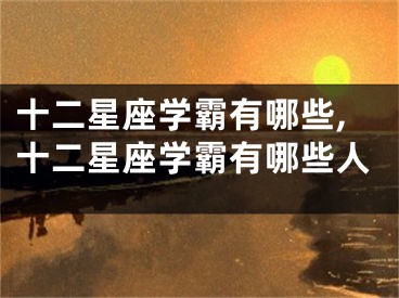 十二星座学霸有哪些,十二星座学霸有哪些人