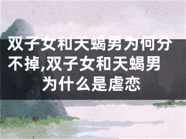 双子女和天蝎男为何分不掉,双子女和天蝎男为什么是虐恋