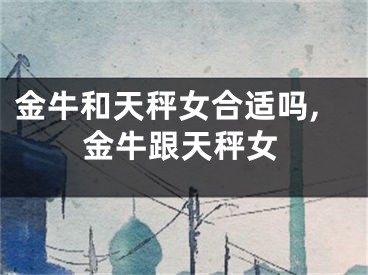 金牛和天秤女合适吗,金牛跟天秤女