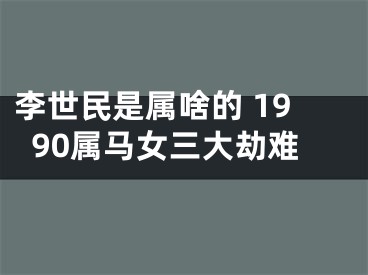李世民是属啥的 1990属马女三大劫难