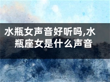 水瓶女声音好听吗,水瓶座女是什么声音
