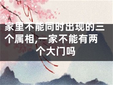 家里不能同时出现的三个属相,一家不能有两个大门吗