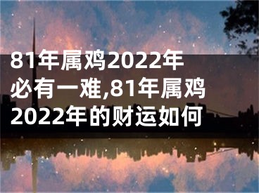 81年属鸡2022年必有一难,81年属鸡2022年的财运如何