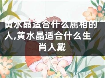 黄水晶适合什么属相的人,黄水晶适合什么生肖人戴