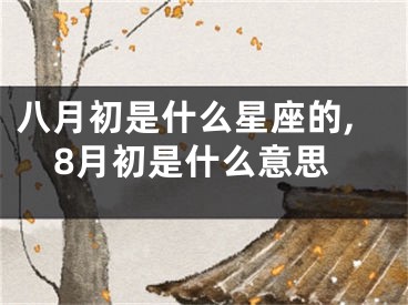 八月初是什么星座的,8月初是什么意思