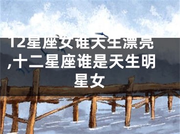 12星座女谁天生漂亮,十二星座谁是天生明星女