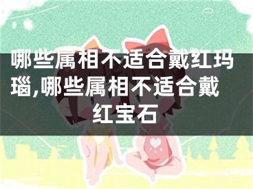 哪些属相不适合戴红玛瑙,哪些属相不适合戴红宝石