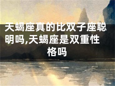 天蝎座真的比双子座聪明吗,天蝎座是双重性格吗