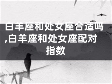 白羊座和处女座合适吗,白羊座和处女座配对指数