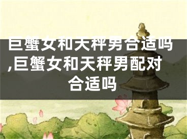 巨蟹女和天秤男合适吗,巨蟹女和天秤男配对合适吗