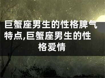 巨蟹座男生的性格脾气特点,巨蟹座男生的性格爱情