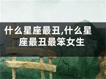 什么星座最丑,什么星座最丑最笨女生