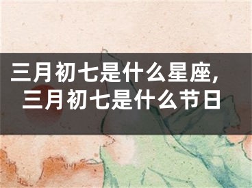 三月初七是什么星座,三月初七是什么节日