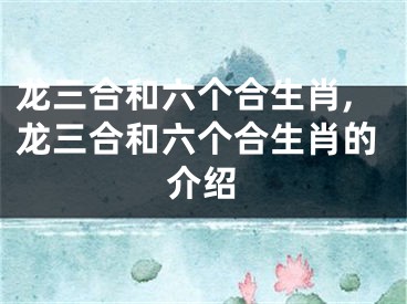 龙三合和六个合生肖,龙三合和六个合生肖的介绍