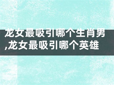 龙女最吸引哪个生肖男,龙女最吸引哪个英雄