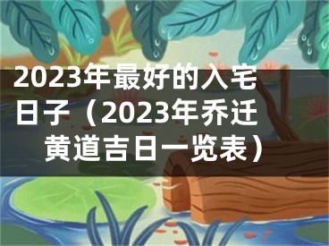 2023年最好的入宅日子（2023年乔迁黄道吉日一览表）