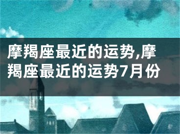 摩羯座最近的运势,摩羯座最近的运势7月份