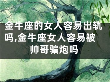 金牛座的女人容易出轨吗,金牛座女人容易被帅哥骗炮吗