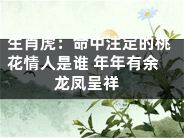生肖虎：命中注定的桃花情人是谁 年年有余 龙凤呈祥