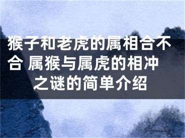 猴子和老虎的属相合不合 属猴与属虎的相冲之谜的简单介绍