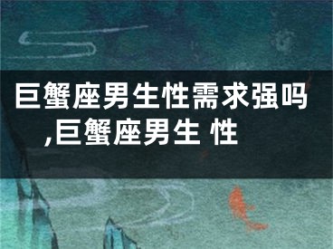 巨蟹座男生性需求强吗,巨蟹座男生 性
