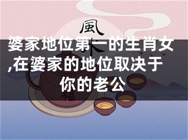 婆家地位第一的生肖女,在婆家的地位取决于你的老公