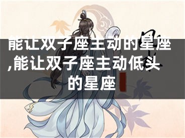 能让双子座主动的星座,能让双子座主动低头的星座