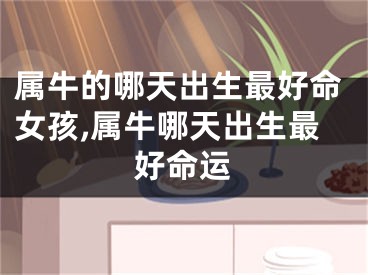 属牛的哪天出生最好命女孩,属牛哪天出生最好命运