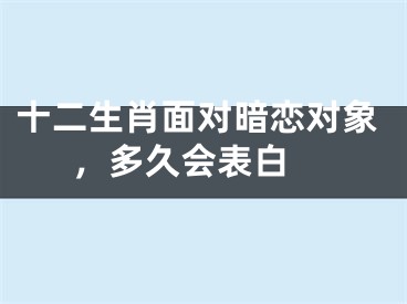 十二生肖面对暗恋对象，多久会表白 